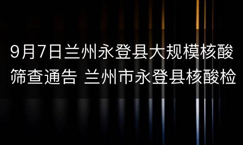9月7日兰州永登县大规模核酸筛查通告 兰州市永登县核酸检测定点医院