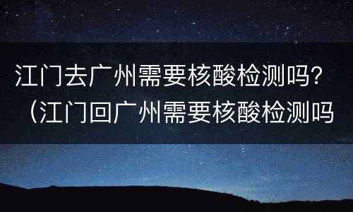 江门去广州需要核酸检测吗？（江门回广州需要核酸检测吗）