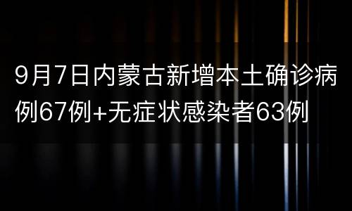 9月7日内蒙古新增本土确诊病例67例+无症状感染者63例