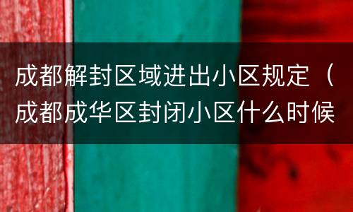 成都解封区域进出小区规定（成都成华区封闭小区什么时候解禁）