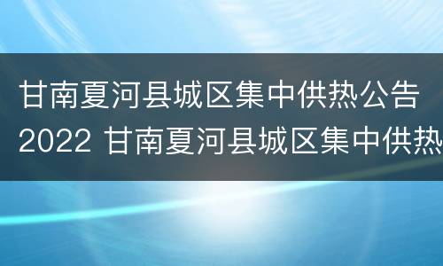 甘南夏河县城区集中供热公告2022 甘南夏河县城区集中供热公告2022年
