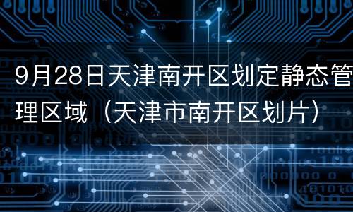 9月28日天津南开区划定静态管理区域（天津市南开区划片）