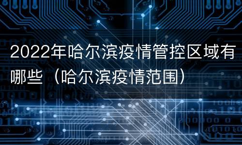 2022年哈尔滨疫情管控区域有哪些（哈尔滨疫情范围）