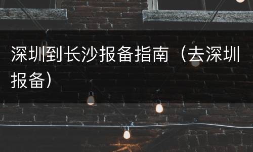 深圳到长沙报备指南（去深圳报备）