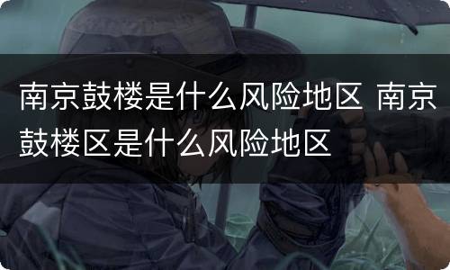 南京鼓楼是什么风险地区 南京鼓楼区是什么风险地区