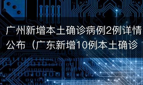 广州新增本土确诊病例2例详情公布（广东新增10例本土确诊病例 均在广州）