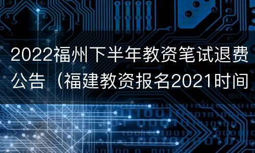 2022福州下半年教资笔试退费公告(福建教资报名2021时间下半年)
