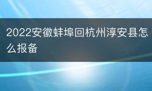 2022安徽蚌埠回杭州淳安县怎么报备