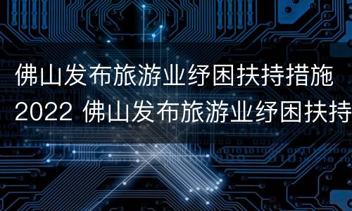 佛山发布旅游业纾困扶持措施2022 佛山发布旅游业纾困扶持措施2022年8月