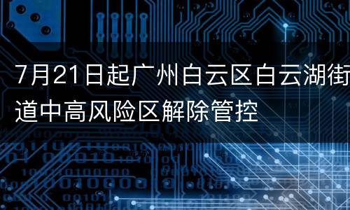7月21日起广州白云区白云湖街道中高风险区解除管控