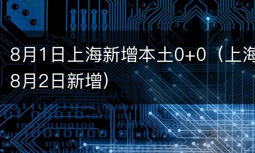 8月1日上海新增本土0+0（上海8月2日新增）
