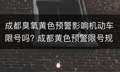 成都臭氧黄色预警影响机动车限号吗? 成都黄色预警限号规定