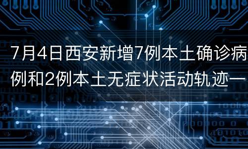 7月4日西安新增7例本土确诊病例和2例本土无症状活动轨迹一览