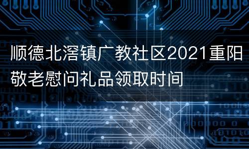 顺德北滘镇广教社区2021重阳敬老慰问礼品领取时间
