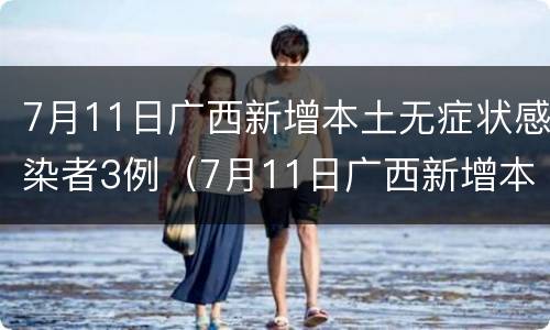 7月11日广西新增本土无症状感染者3例（7月11日广西新增本土无症状感染者3例疫情）