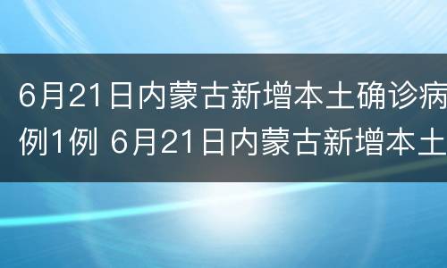 6月21日内蒙古新增本土确诊病例1例 6月21日内蒙古新增本土确诊病例1例