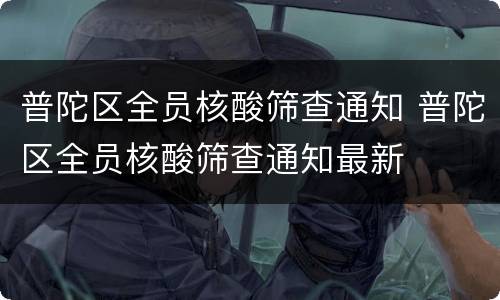 普陀区全员核酸筛查通知 普陀区全员核酸筛查通知最新