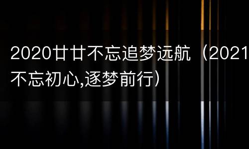 2020廿廿不忘追梦远航（2021不忘初心,逐梦前行）