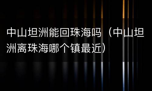 中山坦洲能回珠海吗(中山坦洲离珠海哪个镇最近)