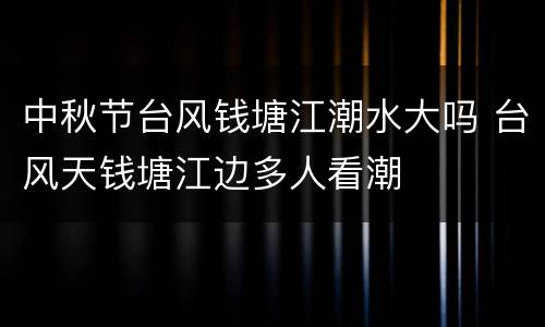 中秋节台风钱塘江潮水大吗 台风天钱塘江边多人看潮