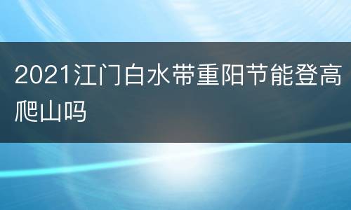 2021江门白水带重阳节能登高爬山吗