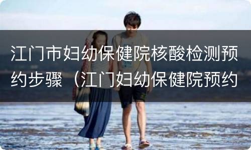 江门市妇幼保健院核酸检测预约步骤（江门妇幼保健院预约电话）