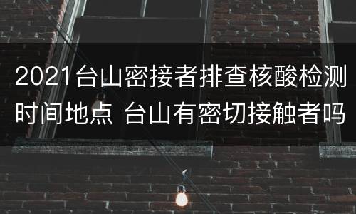 2021台山密接者排查核酸检测时间地点 台山有密切接触者吗