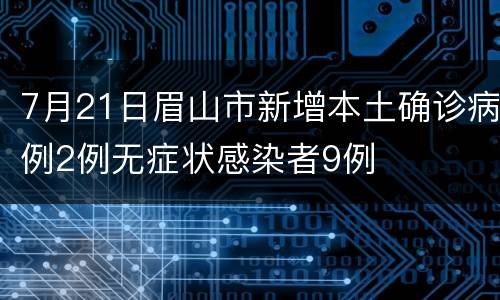7月21日眉山市新增本土确诊病例2例无症状感染者9例