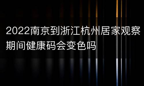 2022南京到浙江杭州居家观察期间健康码会变色吗