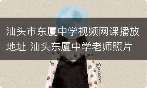 汕头市东厦中学视频网课播放地址 汕头东厦中学老师照片