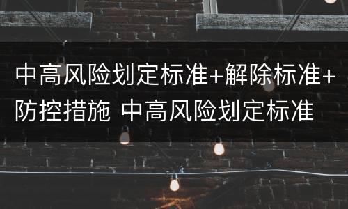 中高风险划定标准+解除标准+防控措施 中高风险划定标准 解除标准 防控措施有哪些