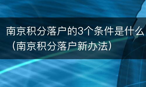 南京积分落户的3个条件是什么（南京积分落户新办法）