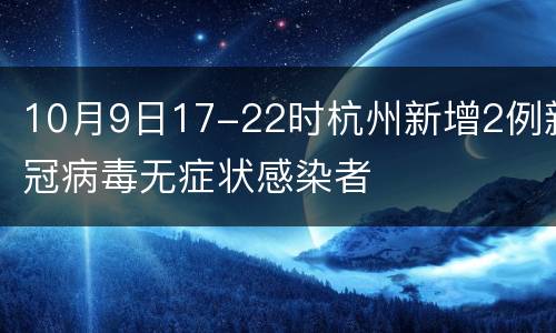 10月9日17-22时杭州新增2例新冠病毒无症状感染者