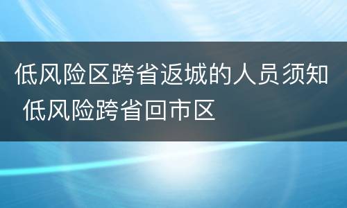低风险区跨省返城的人员须知 低风险跨省回市区