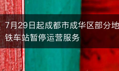 7月29日起成都市成华区部分地铁车站暂停运营服务