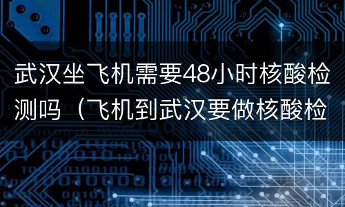 武汉坐飞机需要48小时核酸检测吗（飞机到武汉要做核酸检测吗）
