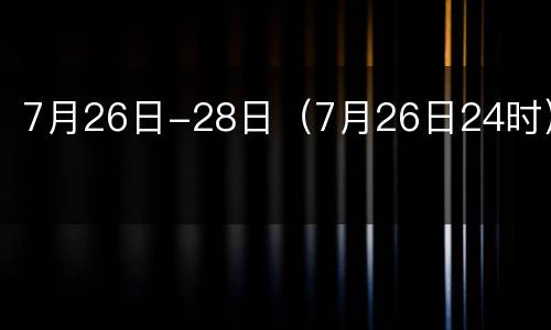 7月26日-28日（7月26日24时）