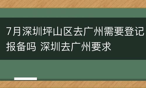 7月深圳坪山区去广州需要登记报备吗 深圳去广州要求