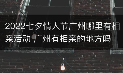 2022七夕情人节广州哪里有相亲活动 广州有相亲的地方吗