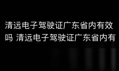 清远电子驾驶证广东省内有效吗 清远电子驾驶证广东省内有效吗