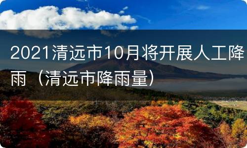2021清远市10月将开展人工降雨（清远市降雨量）