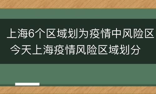 上海6个区域划为疫情中风险区 今天上海疫情风险区域划分