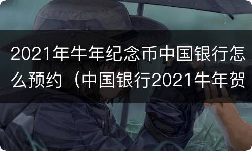 2021年牛年纪念币中国银行怎么预约（中国银行2021牛年贺岁纪念币预约入口）