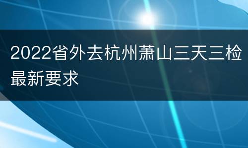 2022省外去杭州萧山三天三检最新要求