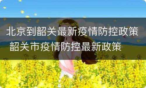 北京到韶关最新疫情防控政策 韶关市疫情防控最新政策