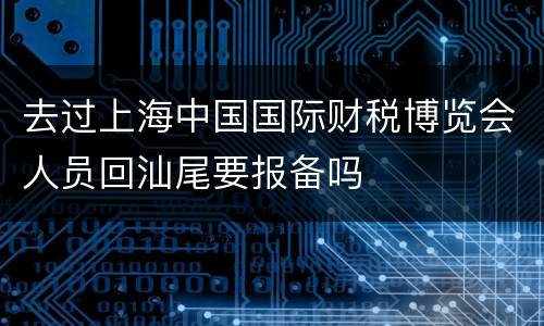去过上海中国国际财税博览会人员回汕尾要报备吗