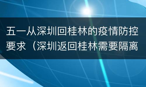 五一从深圳回桂林的疫情防控要求（深圳返回桂林需要隔离吗）