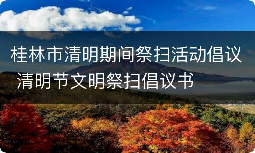 桂林市清明期间祭扫活动倡议 清明节文明祭扫倡议书