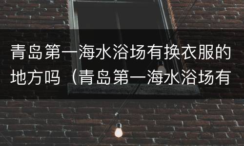 青岛第一海水浴场有换衣服的地方吗（青岛第一海水浴场有换衣服的地方吗在哪）