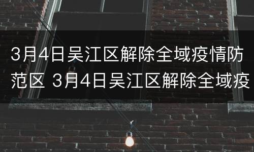 3月4日吴江区解除全域疫情防范区 3月4日吴江区解除全域疫情防范区了吗